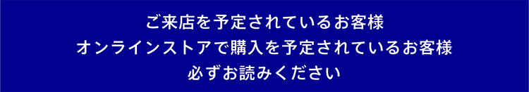 ご来店を予定されているお客様・オンラインストアで購入を予定されているお客様へ、大切なお知らせ