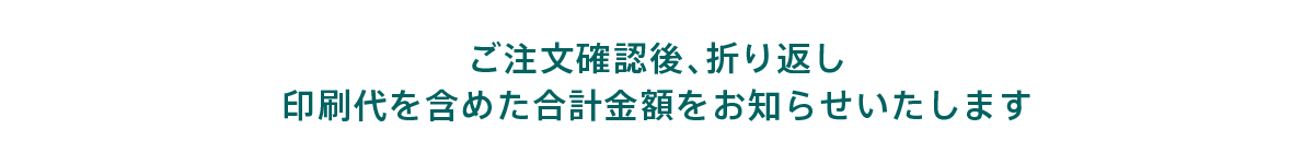 ご注文確認後、折り返し印刷代を含めた合計金額をお知らせいたします。